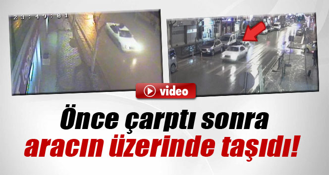 Çarptığı şahsı tavanında götüren araç böyle görüntülendi