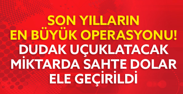 Son yılların en büyük sahte dolar operasyonu!