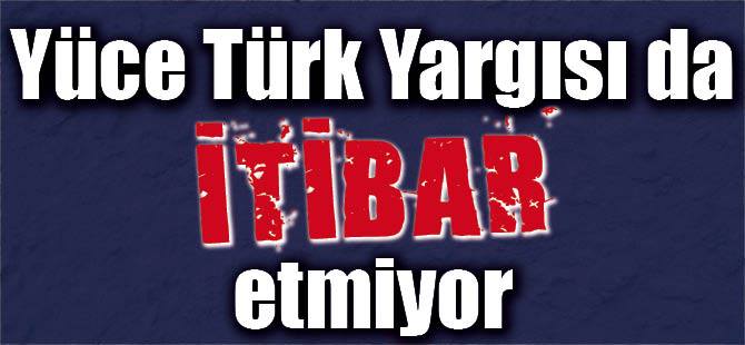 YÜCE TÜRK YARGISI DA İTİBAR ETMİYOR