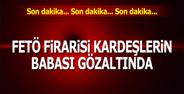 FETÖ FİRARİSİ KARDEŞLERİN BABASI GÖZALTINDA