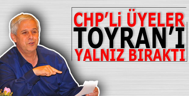 CHP'li üyeler Toyran'ı yalnız bıraktı