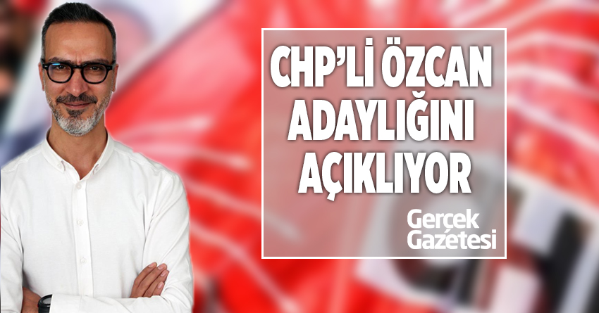 CHP'Lİ ÖZCAN ADAYLIĞINI AÇIKLIYOR