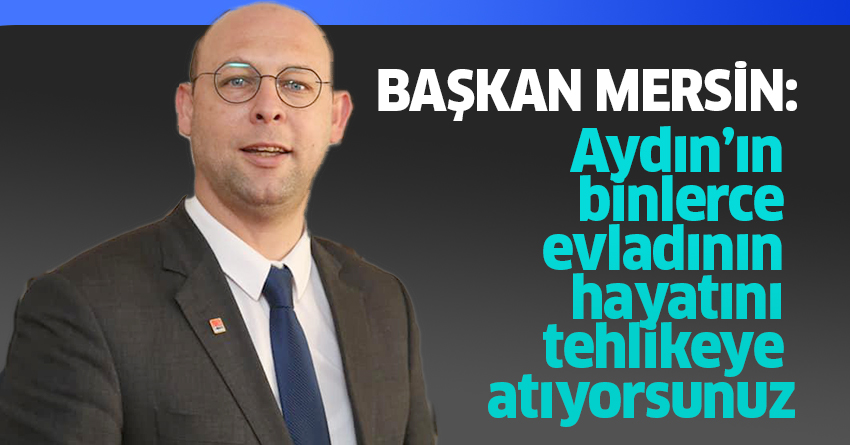 Mersin “Aydın’ın binlerce evladının hayatını tehlikeye atıyorsunuz”