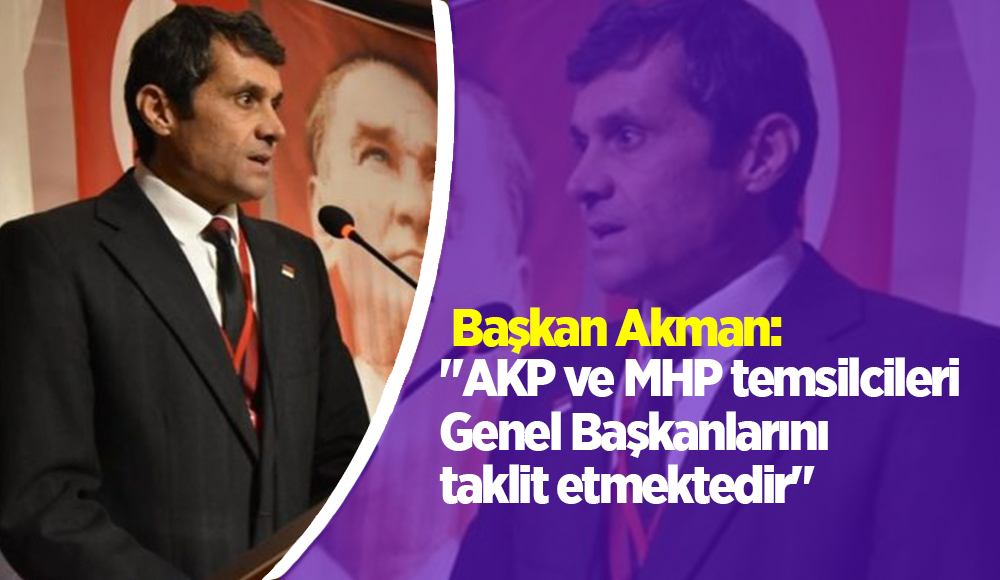 Başkan Akman: "AKP ve MHP temsilcileri Genel Başkanlarını taklit etmektedir"