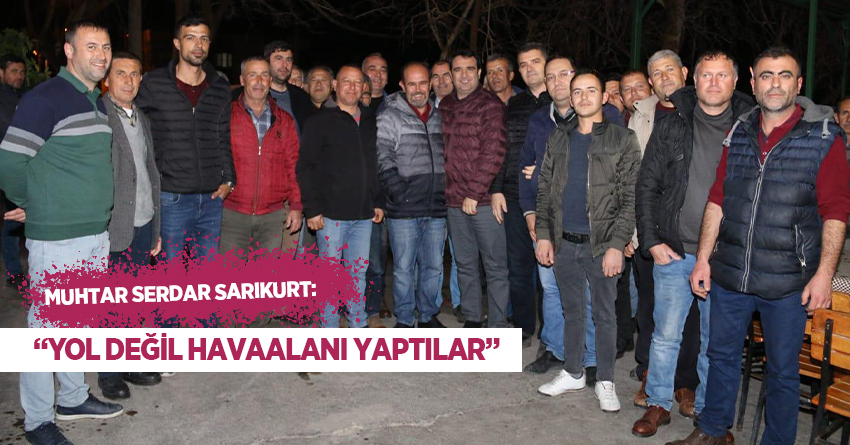 SARIKURT: “YOL DEĞİL HAVAALANI YAPTILAR”