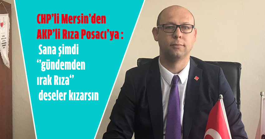 CHP’li Mersin’den AKP’li Rıza Posacı’ya : Sana şimdi ‘’gündemden ırak Rıza‘’  deseler kızarsın