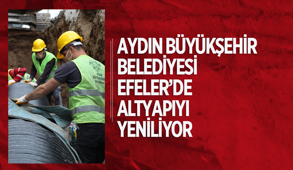 AYDIN BÜYÜKŞEHİR BELEDİYESİ EFELER’DE ALTYAPIYI YENİLİYOR