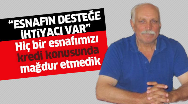 “ESNAFIN DESTEĞE İHTİYACI VAR” Hiç bir esnafımızı kredi konusunda mağdur etmedik