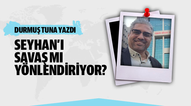 SEYHAN’I SAVAŞ MI YÖNLENDİRİYOR?