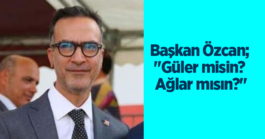 Başkan Özcan; "Güler misin? Ağlar mısın?"