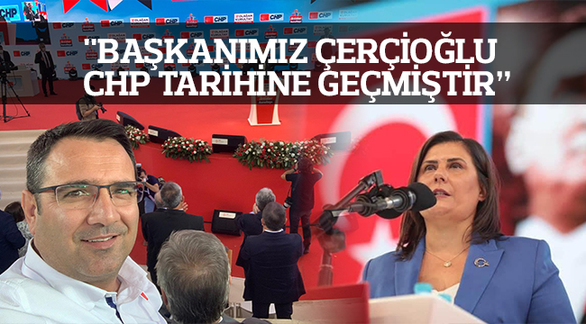 "BAŞKANIMIZ ÇERÇİOĞLU CHP TARİHİNE GEÇMİŞTİR”