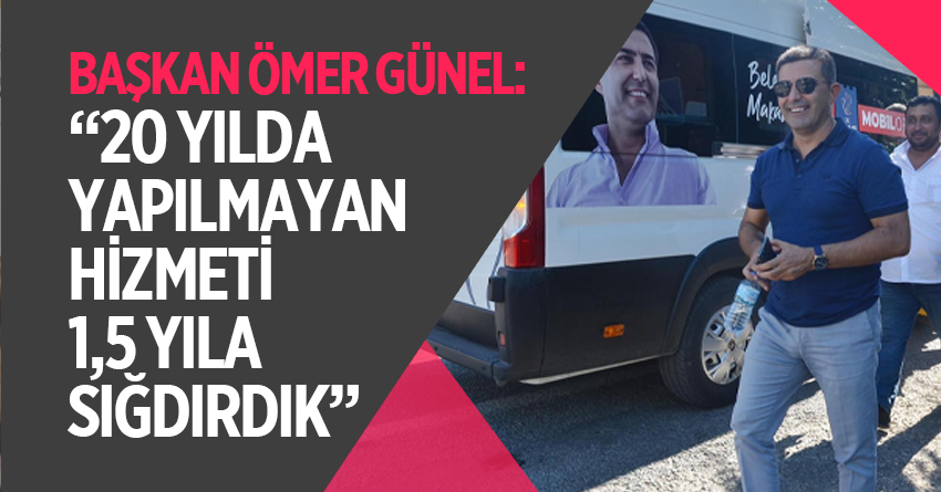 BAŞKAN ÖMER GÜNEL: “20 YILDA YAPILMAYAN HİZMETİ 1,5 YILA SIĞDIRDIK”