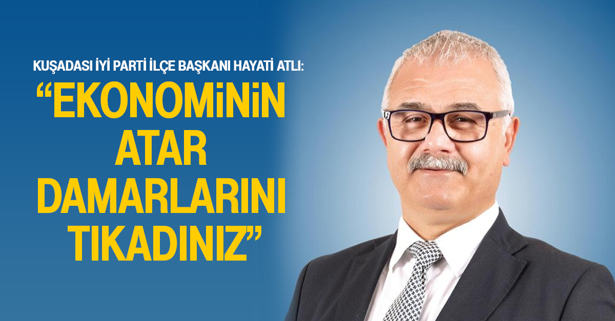 KUŞADASI İYİ PARTİ İLÇE BAŞKANI HAYATİ ATLI: “EKONOMİNİN ATAR DAMARLARINI TIKADINIZ”