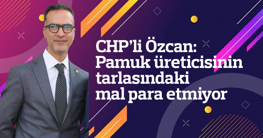 CHP’li Özcan: Pamuk üreticisinin tarlasındaki mal para etmiyor