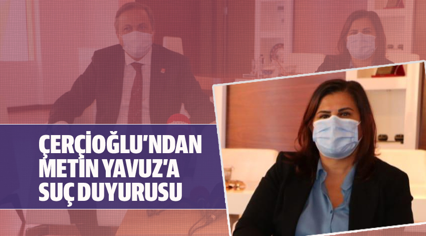 ÇERÇİOĞLU’NDAN METİN YAVUZ’A SUÇ DUYURUSU