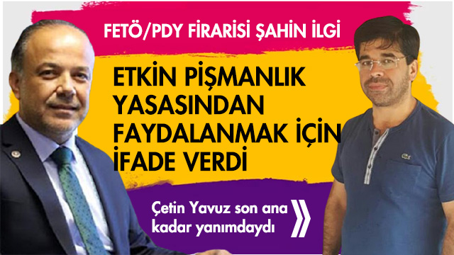 FETÖ/PDY FİRARİSİ ŞAHİN İLGİ  ETKİN PİŞMANLIK YASASINDAN FAYDALANMAK İÇİN  İFADE VERDİ