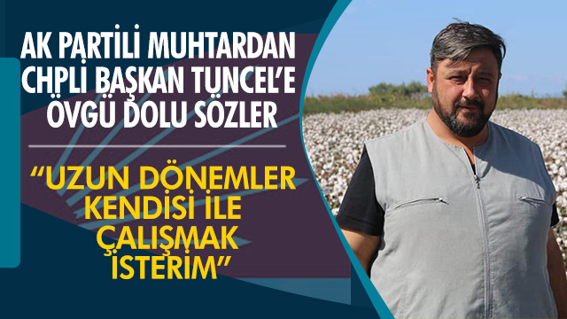 AK PARTİLİ MUHTARDAN CHPLİ BAŞKAN TUNCEL’E ÖVGÜ DOLU SÖZLER