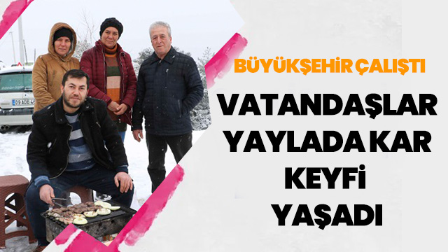 BÜYÜKŞEHİR ÇALIŞTI VATANDAŞLAR YAYLADA KAR KEYFİ YAŞADI