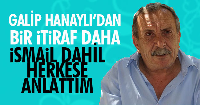 GALİP HANAYLI İTİRAF ETTİ: “İSMAİL DAHİL HERKESE ANLATTIM”