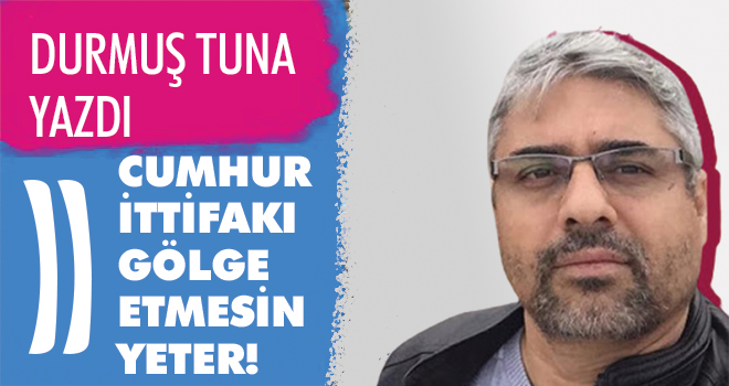 CUMHUR İTTİFAKI GÖLGE ETMESİN YETER