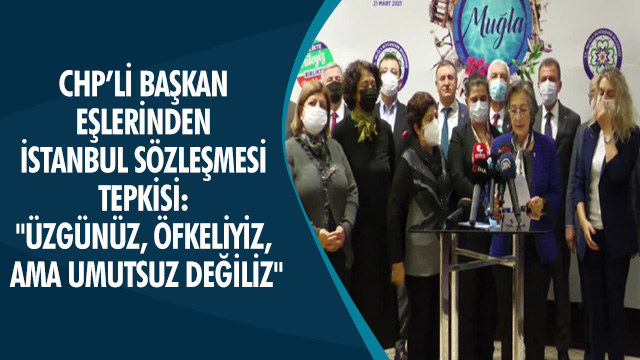 CHP’Lİ BAŞKAN EŞLERİNDEN İSTANBUL SÖZLEŞMESİ TEPKİSİ: "ÜZGÜNÜZ, ÖFKELİYİZ, AMA UMUTSUZ DEĞİLİZ"