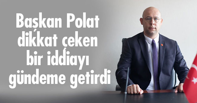 Başkan Polat dikkat çeken bir iddiayı gündeme getirdi