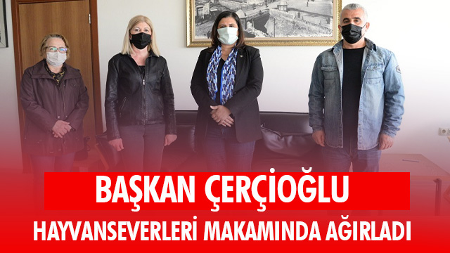 BAŞKAN ÇERÇİOĞLU HAYVANSEVERLERİ MAKAMINDA AĞIRLADI