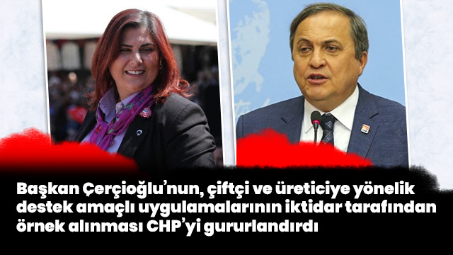 Başkan Çerçioğlu’nun, çiftçi ve üreticiye yönelik destek amaçlı uygulamalarının iktidar tarafından örnek alınması CHP’yi gururlandırdı