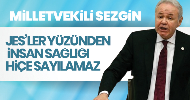 MİLLETVEKİLİ SEZGİN JES’LER YÜZÜNDEN İNSAN SAĞLIĞI HİÇE SAYILAMAZ”