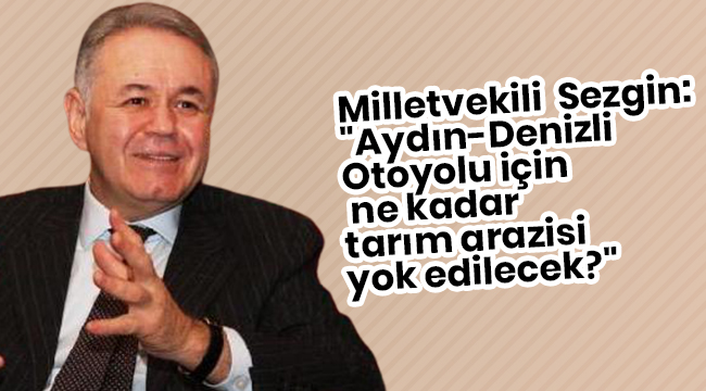 Sezgin: "Aydın-Denizli Otoyolu için ne kadar tarım arazisi yok edilecek?"