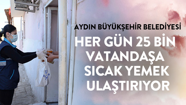 AYDIN BÜYÜKŞEHİR BELEDİYESİ HER GÜN 25 BİN VATANDAŞA SICAK YEMEK ULAŞTIRIYOR