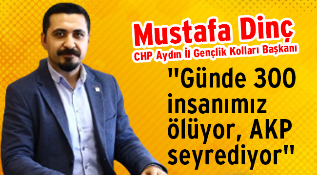 Başkan Dinç, "Günde 300 insanımız ölüyor, AKP seyrediyor"