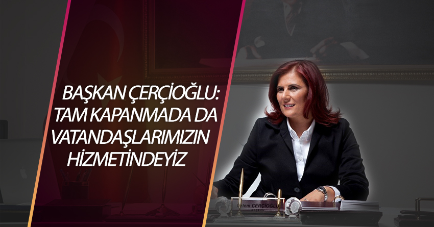 BAŞKAN ÇERÇİOĞLU: TAM KAPANMADA DA VATANDAŞLARIMIZIN HİZMETİNDEYİZ