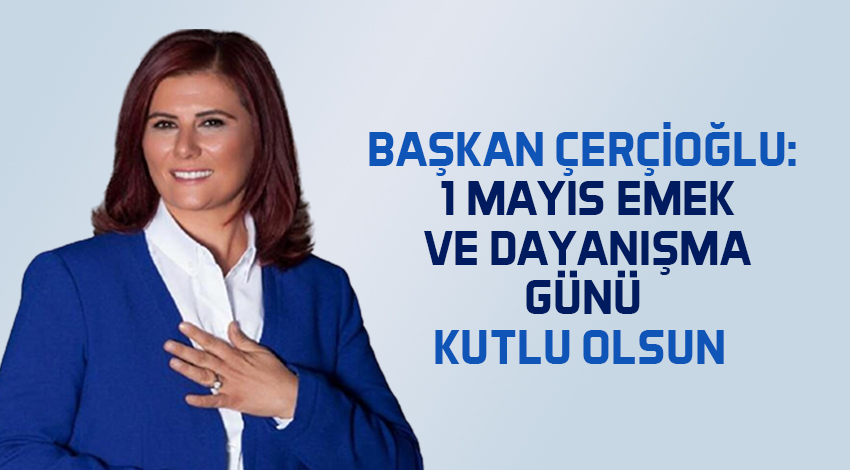 BAŞKAN ÇERÇİOĞLU: 1 MAYIS EMEK VE DAYANIŞMA GÜNÜ KUTLU OLSUN