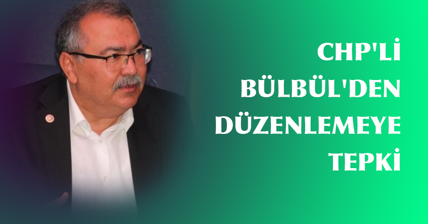 CHP'Lİ BÜLBÜL'DEN DÜZENLEMEYE TEPKİ