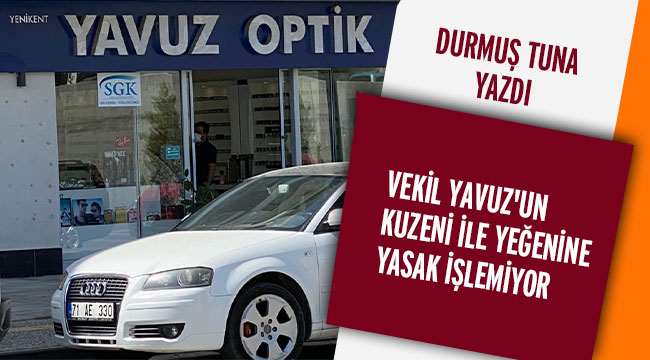 VEKİL YAVUZ'UN KUZENİ İLE YEĞENİNE YASAK İŞLEMİYOR