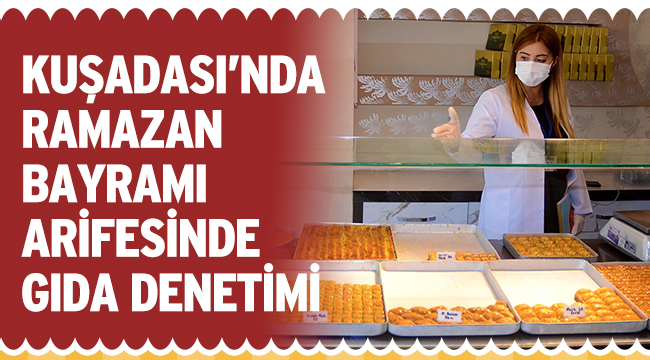 KUŞADASI’NDA RAMAZAN BAYRAMI ARİFESİNDE GIDA DENETİMİ