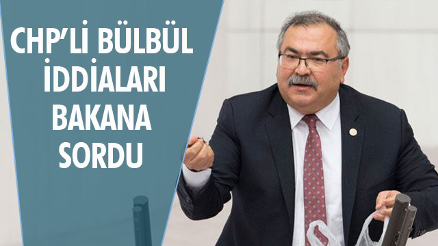 CHP’Lİ BÜLBÜL İDDİALARI BAKANA SORDU