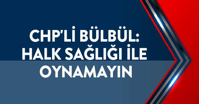 CHP'Lİ BÜLBÜL: HALK SAĞLIĞI İLE OYNAMAYIN