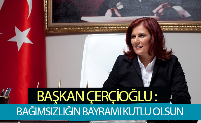 BAŞKAN ÇERÇİOĞLU: BAĞIMSIZLIĞIN BAYRAMI KUTLU OLSUN