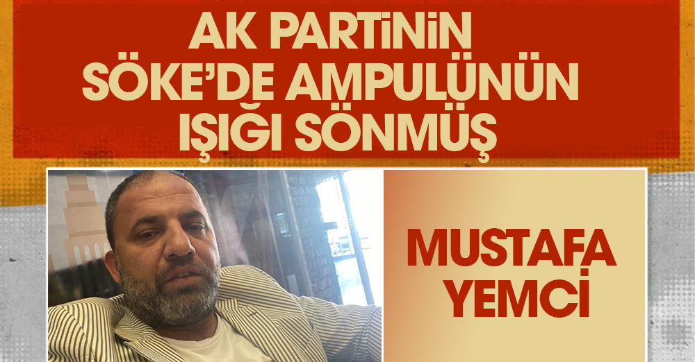 MUSTAFA YEMCİ: AK PARTİNİN SÖKE’DE AMPULÜNÜN IŞIĞI SÖNMÜŞ