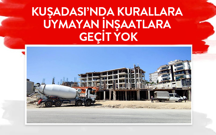 KUŞADASI’NDA KURALLARA UYMAYAN İNŞAATLARA GEÇİT YOK