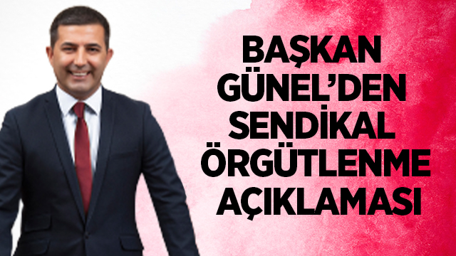 BAŞKAN ÖMER GÜNEL’DEN SENDİKAL ÖRGÜTLENME AÇIKLAMASI