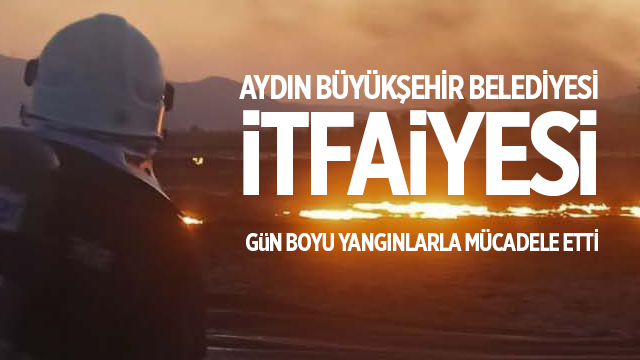 AYDIN BÜYÜKŞEHİR BELEDİYESİ İTFAİYESİ GÜN BOYU YANGINLARLA MÜCADELE ETTİ