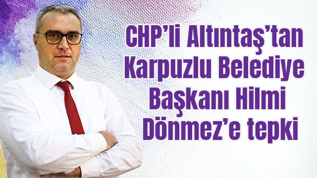 CHP’li Altıntaş’tan Karpuzlu Belediye Başkanı Hilmi Dönmez’e tepki