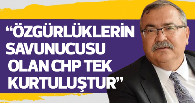 “ÖZGÜRLÜKLERİN SAVUNUCUSU OLAN CHP TEK KURTULUŞTUR”