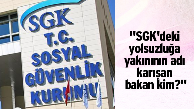 CHP'li Aydın sordu: "SGK'deki yolsuzluğa yakınının adı karışan bakan kim?"