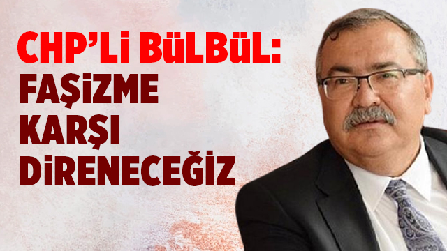 CHP’Lİ BÜLBÜL: FAŞİZME KARŞI DİRENECEĞİZ