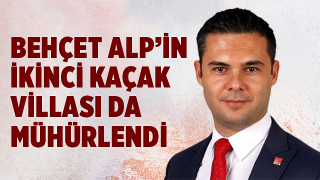 BEHÇET ALP’İN İKİNCİ KAÇAK VİLLASI DA MÜHÜRLENDİ