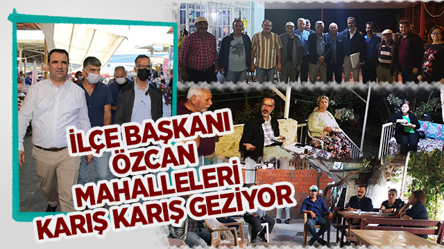 İLÇE BAŞKANI ALİ KEMAL ÖZCAN MAHALLELERİ KARIŞ KARIŞ GEZİYOR